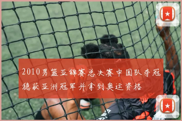 2010男篮亚锦赛总决赛中国队夺冠稳获亚洲冠军并拿到奥运资格