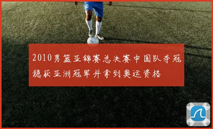 2010男篮亚锦赛总决赛中国队夺冠稳获亚洲冠军并拿到奥运资格
