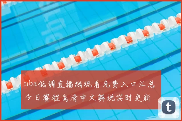nba低调直播线观看免费入口汇总 今日赛程高清中文解说实时更新