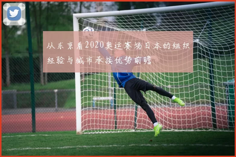 从东京看2020奥运赛场日本的组织经验与城市承接优势前瞻