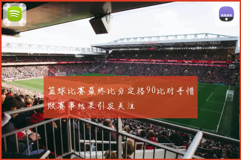 篮球比赛最终比分定格90比对手惜败赛事结果引发关注
