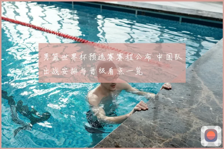 男篮世界杯预选赛赛程公布 中国队出战安排与晋级看点一览