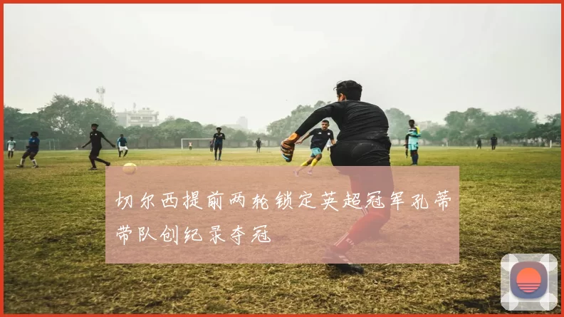 切尔西提前两轮锁定英超冠军孔蒂带队创纪录夺冠