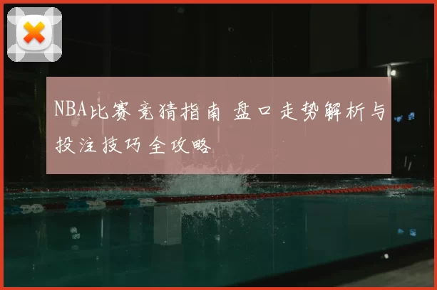NBA比赛竞猜指南 盘口走势解析与投注技巧全攻略