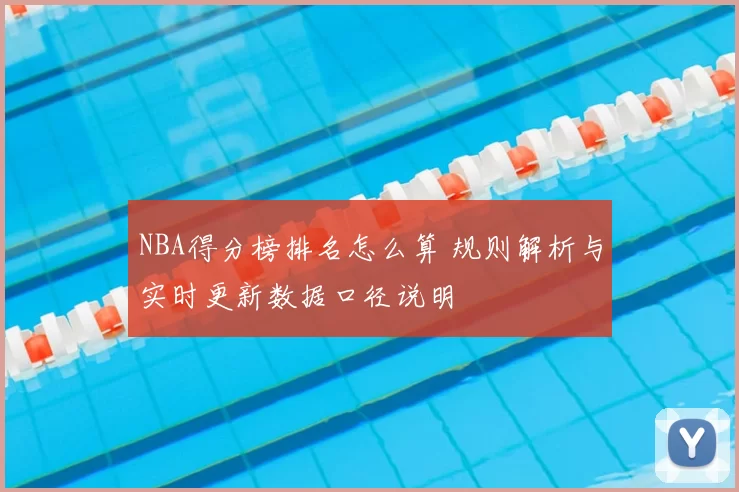NBA得分榜排名怎么算 规则解析与实时更新数据口径说明