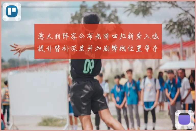 意大利阵容公布老将回归新秀入选提升替补深度并加剧锋线位置争夺