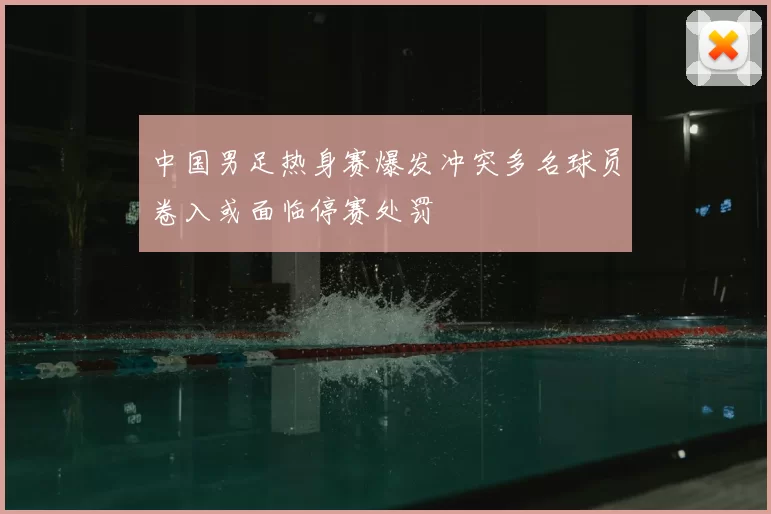 中国男足热身赛爆发冲突多名球员卷入或面临停赛处罚