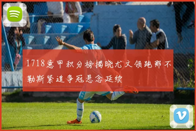 1718意甲积分榜揭晓尤文领跑那不勒斯紧追争冠悬念延续
