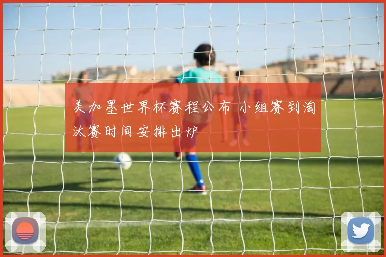 美加墨世界杯赛程公布 小组赛到淘汰赛时间安排出炉