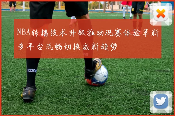 NBA转播技术升级推动观赛体验革新多平台流畅切换成新趋势