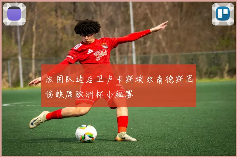 法国队边后卫卢卡斯埃尔南德斯因伤缺席欧洲杯小组赛