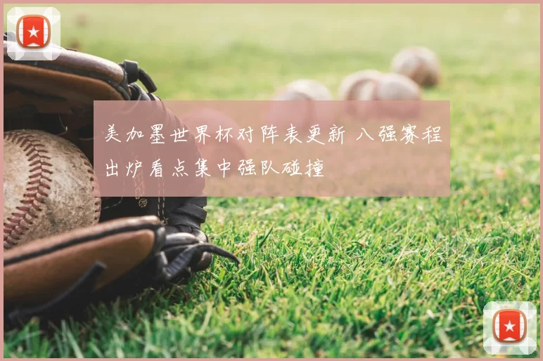 美加墨世界杯对阵表更新 八强赛程出炉看点集中强队碰撞