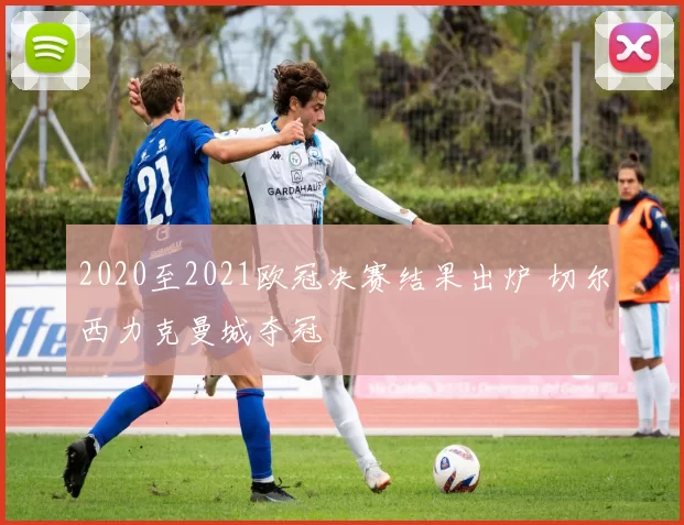2020至2021欧冠决赛结果出炉 切尔西力克曼城夺冠
