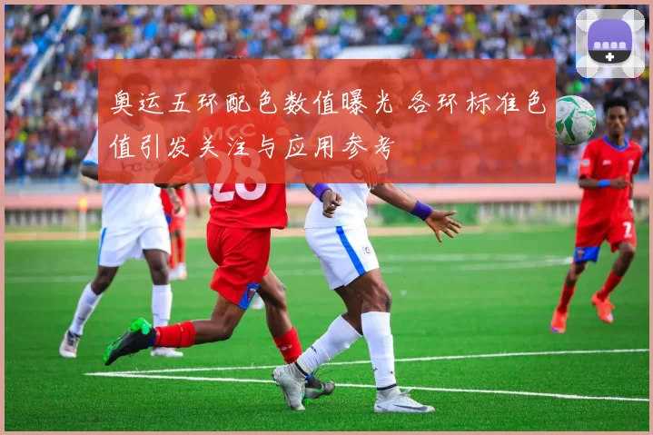 奥运五环配色数值曝光 各环标准色值引发关注与应用参考