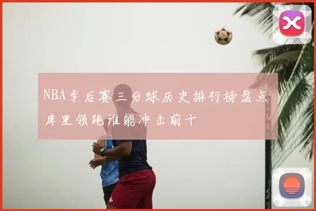 NBA季后赛三分球历史排行榜盘点 库里领跑谁能冲击前十
