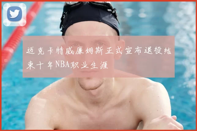 迈克卡特威廉姆斯正式宣布退役结束十年NBA职业生涯