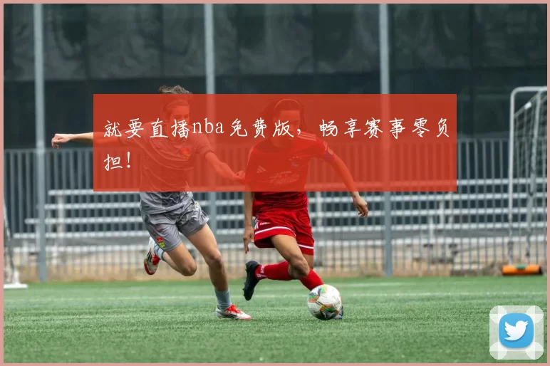 就要直播nba免费版，畅享赛事零负担！