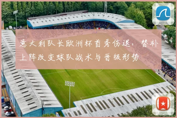 意大利队长欧洲杯首秀伤退，替补上阵改变球队战术与晋级形势