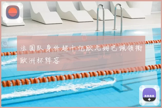 法国队身价超十亿欧元姆巴佩领衔欧洲杯阵容