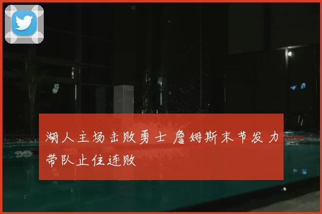 湖人主场击败勇士 詹姆斯末节发力带队止住连败
