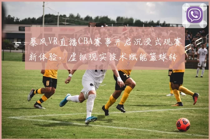 暴风VR直播CBA赛事开启沉浸式观赛新体验,虚拟现实技术赋能篮球转播