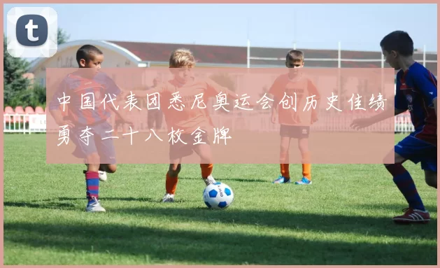 中国代表团悉尼奥运会创历史佳绩勇夺二十八枚金牌