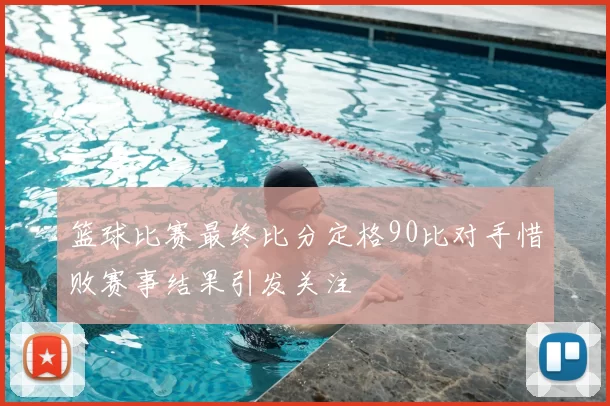 篮球比赛最终比分定格90比对手惜败赛事结果引发关注