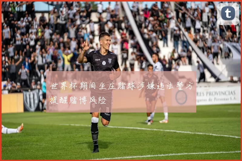 世界杯期间坐庄赌球涉嫌违法警方提醒赌博风险