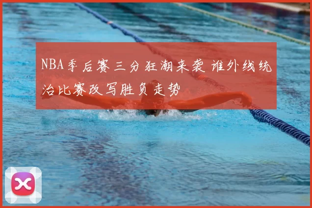 NBA季后赛三分狂潮来袭 谁外线统治比赛改写胜负走势