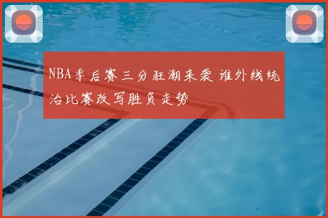NBA季后赛三分狂潮来袭 谁外线统治比赛改写胜负走势