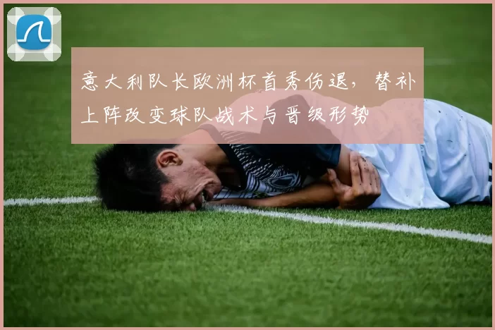 意大利队长欧洲杯首秀伤退，替补上阵改变球队战术与晋级形势