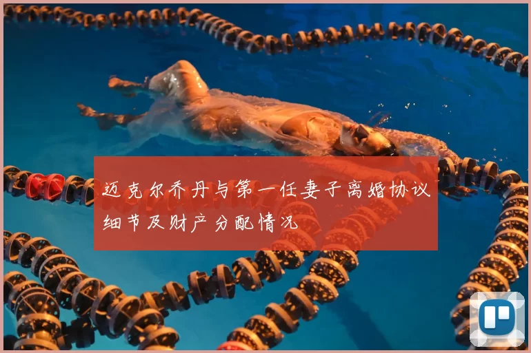 迈克尔乔丹与第一任妻子离婚协议细节及财产分配情况