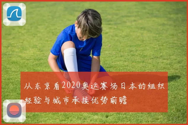 从东京看2020奥运赛场日本的组织经验与城市承接优势前瞻