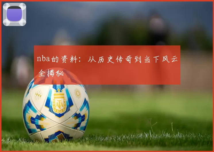 nba的资料：从历史传奇到当下风云全揭秘
