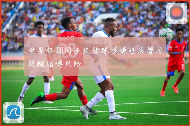世界杯期间坐庄赌球涉嫌违法警方提醒赌博风险