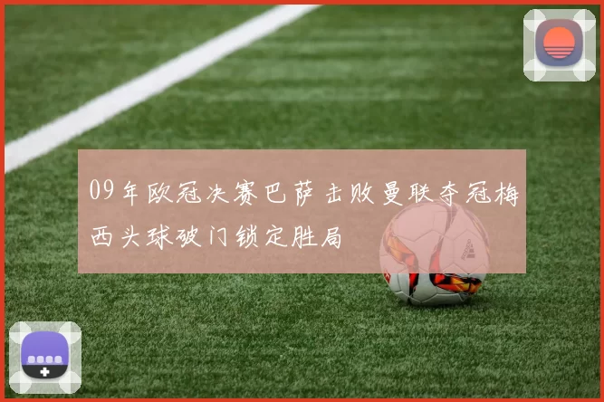 09年欧冠决赛巴萨击败曼联夺冠梅西头球破门锁定胜局