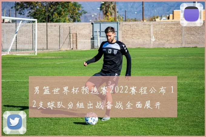 男篮世界杯预选赛2022赛程公布 12支球队分组出战备战全面展开