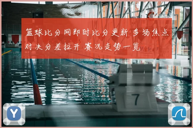 篮球比分网即时比分更新 多场焦点对决分差拉开 赛况走势一览