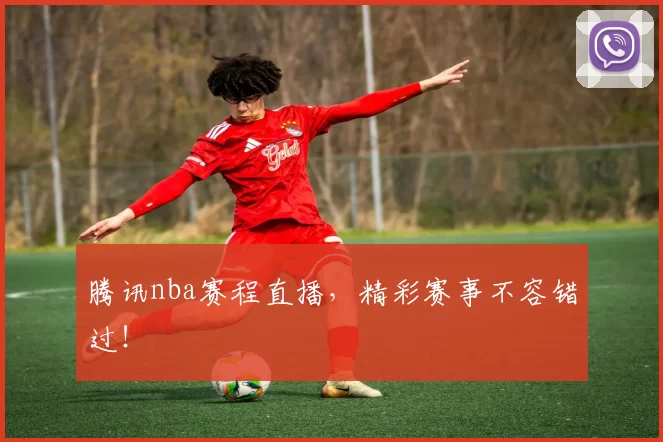 腾讯nba赛程直播,精彩赛事不容错过!