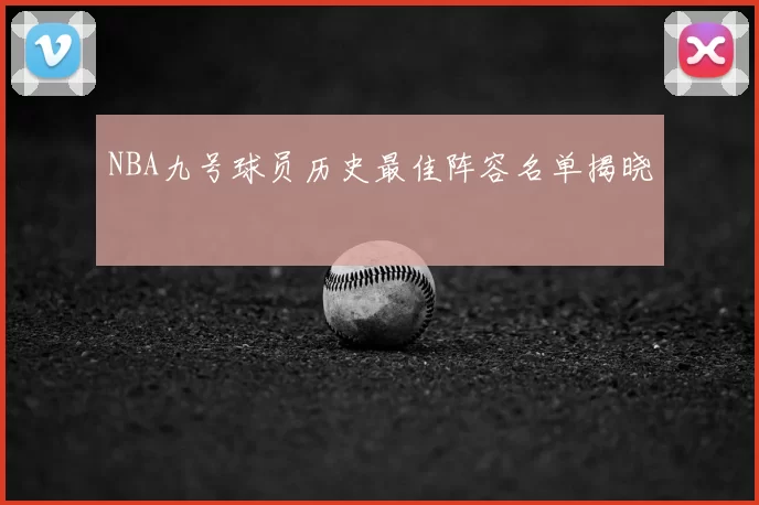 NBA九号球员历史最佳阵容名单揭晓