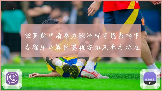 俄罗斯申请举办欧洲杯可能影响申办程序与赛区赛程安排及承办标准审核