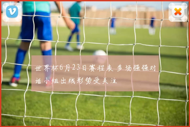 世界杯6月23日赛程表 多场强强对话小组出线形势受关注
