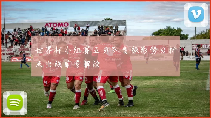 世界杯小组赛五分队晋级形势分析及出线前景解读