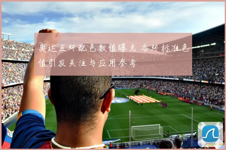 奥运五环配色数值曝光 各环标准色值引发关注与应用参考