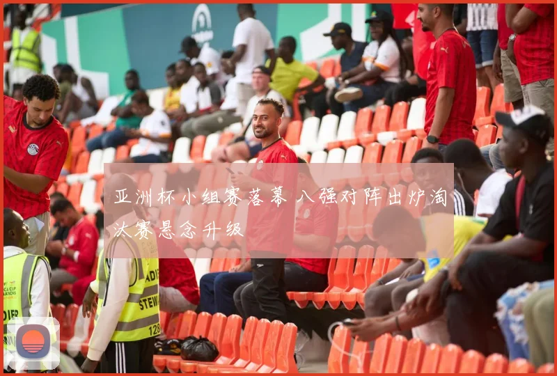 亚洲杯小组赛落幕 八强对阵出炉淘汰赛悬念升级