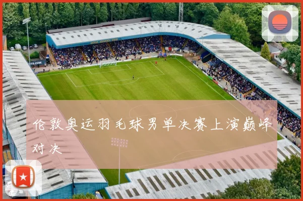 伦敦奥运羽毛球男单决赛上演巅峰对决